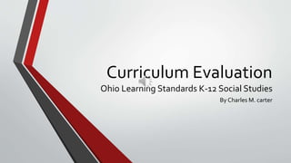Curriculum Evaluation
Ohio Learning Standards K-12 Social Studies
By Charles M. carter
 