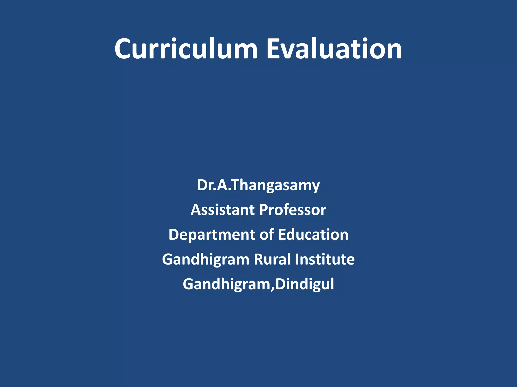 Curriculum Evaluation
Dr.A.Thangasamy
Assistant Professor
Department of Education
Gandhigram Rural Institute
Gandhigram,Dindigul
 