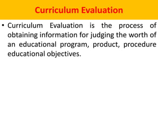 Curriculum Evaluation
• Curriculum Evaluation is the process of
obtaining information for judging the worth of
an educational program, product, procedure
educational objectives.
 