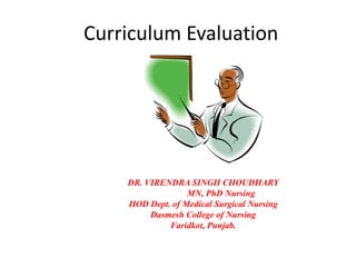 Curriculum Evaluation
DR. VIRENDRA SINGH CHOUDHARY
MN, PhD Nursing
HOD Dept. of Medical Surgical Nursing
Dasmesh College of Nursing
Faridkot, Punjab.
 