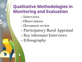 Qualitative Methodologies in
Monitoring and Evaluation
- Interviews
- Observations
- Document review
- Participatory Rural Appraisal
- Key informant Interviews
- Ethnography
 