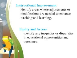 Instructional Improvement
identify areas where adjustments or
modifications are needed to enhance
teaching and learning.
Equity and Access
identify any inequities or disparities
in educational opportunities and
outcomes.
 
