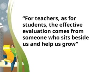 “For teachers, as for
students, the effective
evaluation comes from
someone who sits beside
us and help us grow”
 