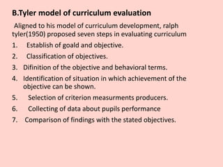 B.Tyler model of curriculum evaluation
Aligned to his model of curriculum development, ralph
tyler(1950) proposed seven st...