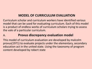MODEL OF CURRICULUM EVALUATION
Curriculum scholar and curriculum workers have identified various
model that can be used fo...
