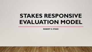 STAKES RESPONSIVE
EVALUATION MODEL
ROBERT E. STAKE
 