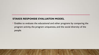 STAKES RESPONSIE EVALUATON MODEL
• Enables to evaluate the educational and other programs by comparing the
program activity, the program uniqueness, and the social diversity of the
people.
 