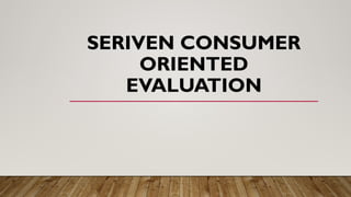 SERIVEN CONSUMER
ORIENTED
EVALUATION
 