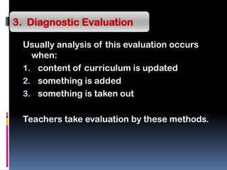 Usually analysis of this evaluation occurs
when:
1. content of curriculum is updated
2. something is added
3. something is taken out
Teachers take evaluation by these methods.
3. Diagnostic Evaluation
 