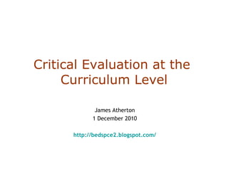 Critical Evaluation at the  Curriculum Level James Atherton 1 December 2010 http://bedspce2.blogspot.com/ 