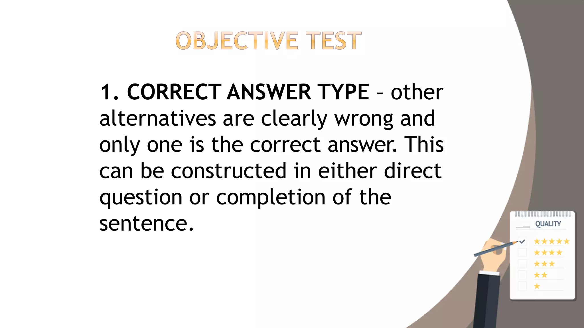 1. CORRECT ANSWER TYPE – other
alternatives are clearly wrong and
only one is the correct answer. This
can be constructed in either direct
question or completion of the
sentence.
 