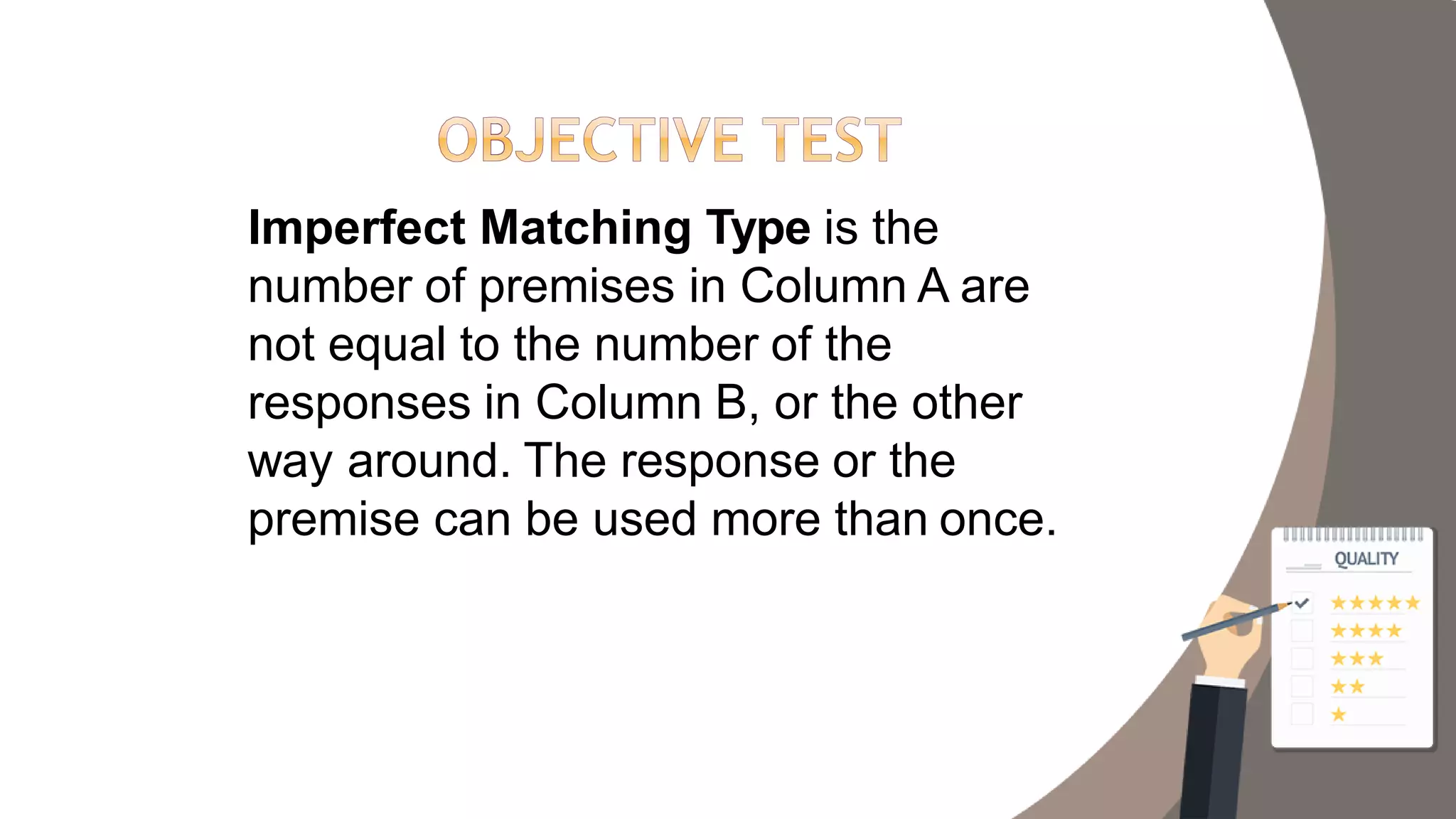 Imperfect Matching Type is the
number of premises in Column A are
not equal to the number of the
responses in Column B, or the other
way around. The response or the
premise can be used more than once.
 