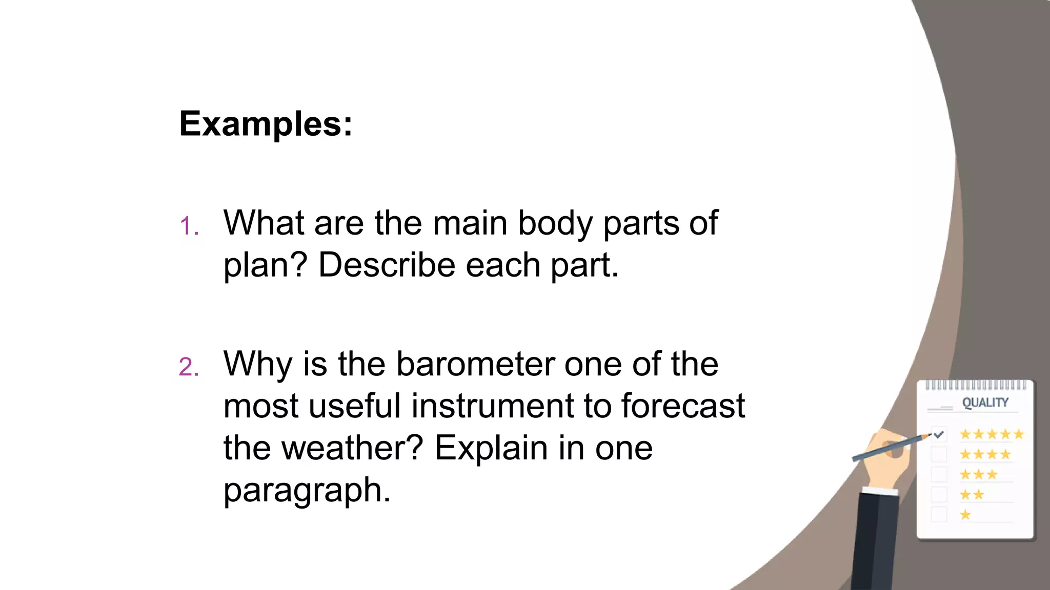 Examples:
1. What are the main body parts of
plan? Describe each part.
2. Why is the barometer one of the
most useful instrument to forecast
the weather? Explain in one
paragraph.
 
