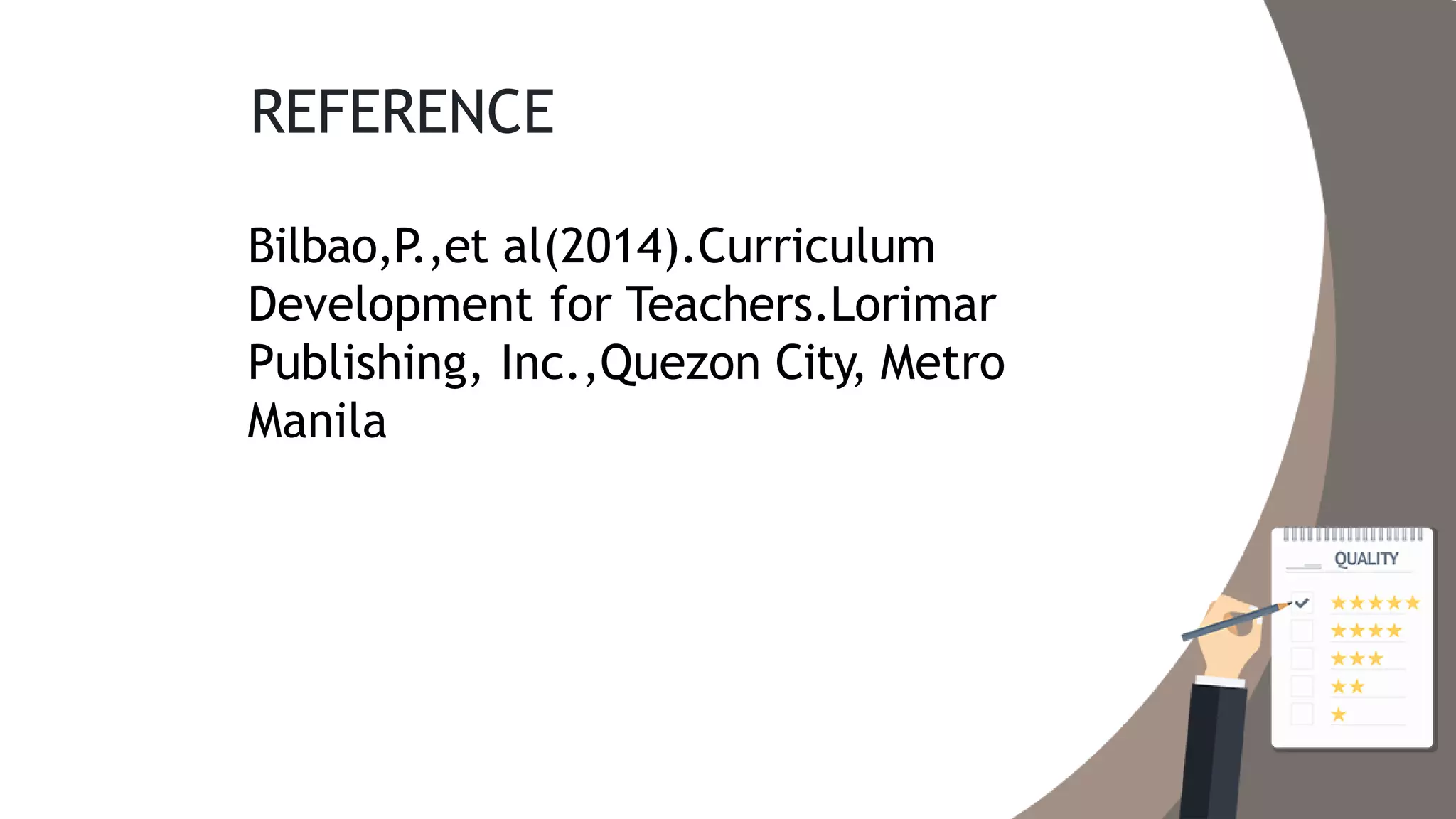 REFERENCE
Bilbao,P.,et al(2014).Curriculum
Development for Teachers.Lorimar
Publishing, Inc.,Quezon City, Metro
Manila
 