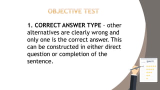 1. CORRECT ANSWER TYPE – other
alternatives are clearly wrong and
only one is the correct answer. This
can be constructed in either direct
question or completion of the
sentence.
 