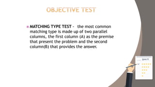  MATCHING TYPE TEST - the most common
matching type is made up of two parallel
columns, the first column (A) as the premise
that present the problem and the second
column(B) that provides the answer.
 