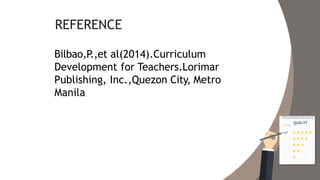 REFERENCE
Bilbao,P.,et al(2014).Curriculum
Development for Teachers.Lorimar
Publishing, Inc.,Quezon City, Metro
Manila
 
