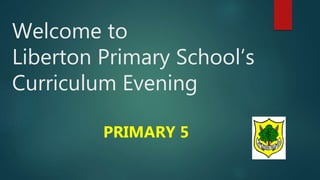 Welcome to
Liberton Primary School’s
Curriculum Evening
PRIMARY 5
 