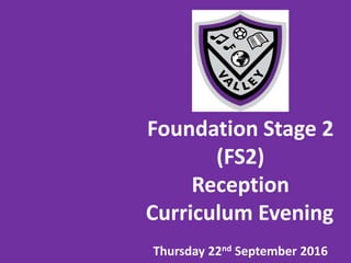 Foundation Stage 2
(FS2)
Reception
Curriculum Evening
Thursday 22nd September 2016
 