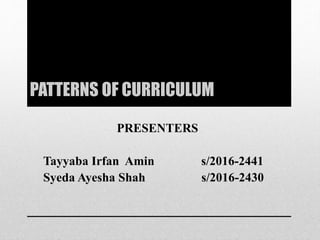 PATTERNS OF CURRICULUM
PRESENTERS
Tayyaba Irfan Amin s/2016-2441
Syeda Ayesha Shah s/2016-2430
 