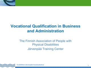 Vocational Qualification in Business
and Administration
The Finnish Association of People with
Physical Disabilities
Järvenpää Training Center

Invalidiliiton Järvenpään koulutuskeskus

1

 