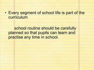 • Every segment of school life is part of the
curriculum
school routine should be carefully
planned so that pupils can learn and
practise any time in school.
 