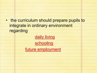 • the curriculum should prepare pupils to
integrate in ordinary environment
regarding
daily living
schooling
future employment
 