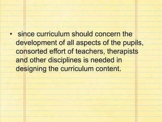 • since curriculum should concern the
development of all aspects of the pupils,
consorted effort of teachers, therapists
and other disciplines is needed in
designing the curriculum content.
 