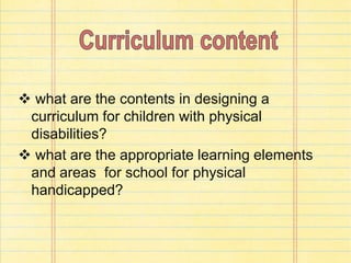  what are the contents in designing a
curriculum for children with physical
disabilities?
 what are the appropriate learning elements
and areas for school for physical
handicapped?
 