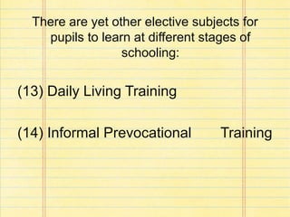 There are yet other elective subjects for
pupils to learn at different stages of
schooling:
(13) Daily Living Training
(14) Informal Prevocational Training
 