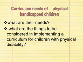 what are their needs?
 what are the things to be
considered in implementing a
curriculum for children with physical
disability?
 