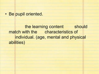 • Be pupil oriented.
the learning content should
match with the characteristics of
individual. (age, mental and physical
abilities)
 