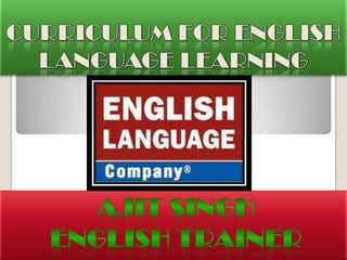 CURRICULUM FOR ENGLISH LANGUAGE LEARNING AJIT SINGH ENGLISH TRAINER 