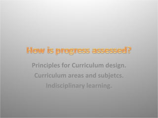 Principles for Curriculum design.
 Curriculum areas and subjetcs.
     Indisciplinary learning.
 