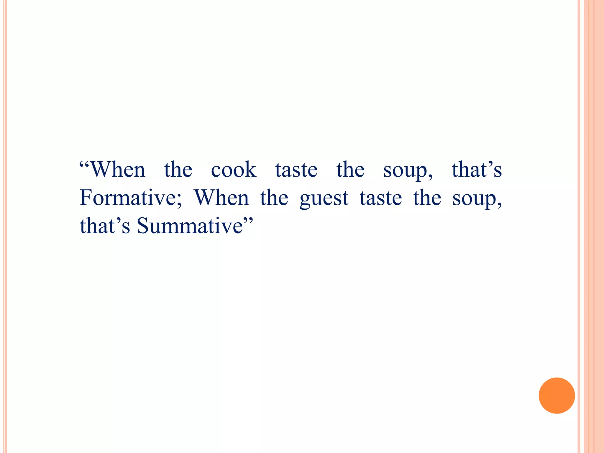 “When the cook taste the soup, that’s
Formative; When the guest taste the soup,
that’s Summative”
 
