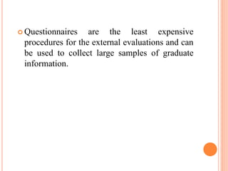  Questionnaires are the least expensive
procedures for the external evaluations and can
be used to collect large samples of graduate
information.
 