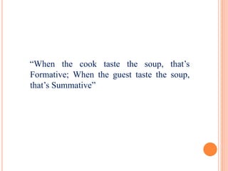 “When the cook taste the soup, that’s
Formative; When the guest taste the soup,
that’s Summative”
 