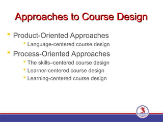 Approaches to Course Design
Approaches to Course Design
 Product-Oriented Approaches
 Language-centered course design
 Process-Oriented Approaches
 The skills–centered course design
 Learner-centered course design
 Learning-centered course design
 