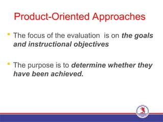 Product-Oriented Approaches
 The focus of the evaluation is on the goals
and instructional objectives
 The purpose is to determine whether they
have been achieved.
 