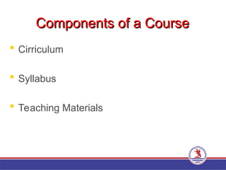 Components of a Course
Components of a Course
 Cirriculum
 Syllabus
 Teaching Materials
 