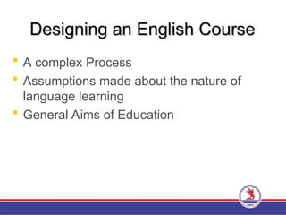 Designing an English Course
Designing an English Course
 A complex Process
 Assumptions made about the nature of
language learning
 General Aims of Education
 