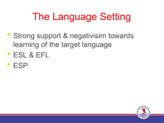 The Language Setting
 Strong support & negativisim towards
learning of the target language
 ESL & EFL
 ESP
 