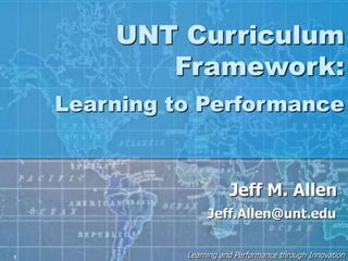 Learning and Performance through Innovation1
UNT Curriculum
Framework:
Learning to Performance
Jeff M. Allen
Jeff.Allen@unt.edu
 
