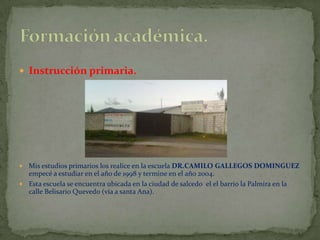  Instrucción primaria.




 Mis estudios primarios los realice en la escuela DR.CAMILO GALLEGOS DOMINGUEZ
  empecé a estudiar en el año de 1998 y termine en el año 2004.
 Esta escuela se encuentra ubicada en la ciudad de salcedo el el barrio la Palmira en la
  calle Belisario Quevedo (vía a santa Ana).
 