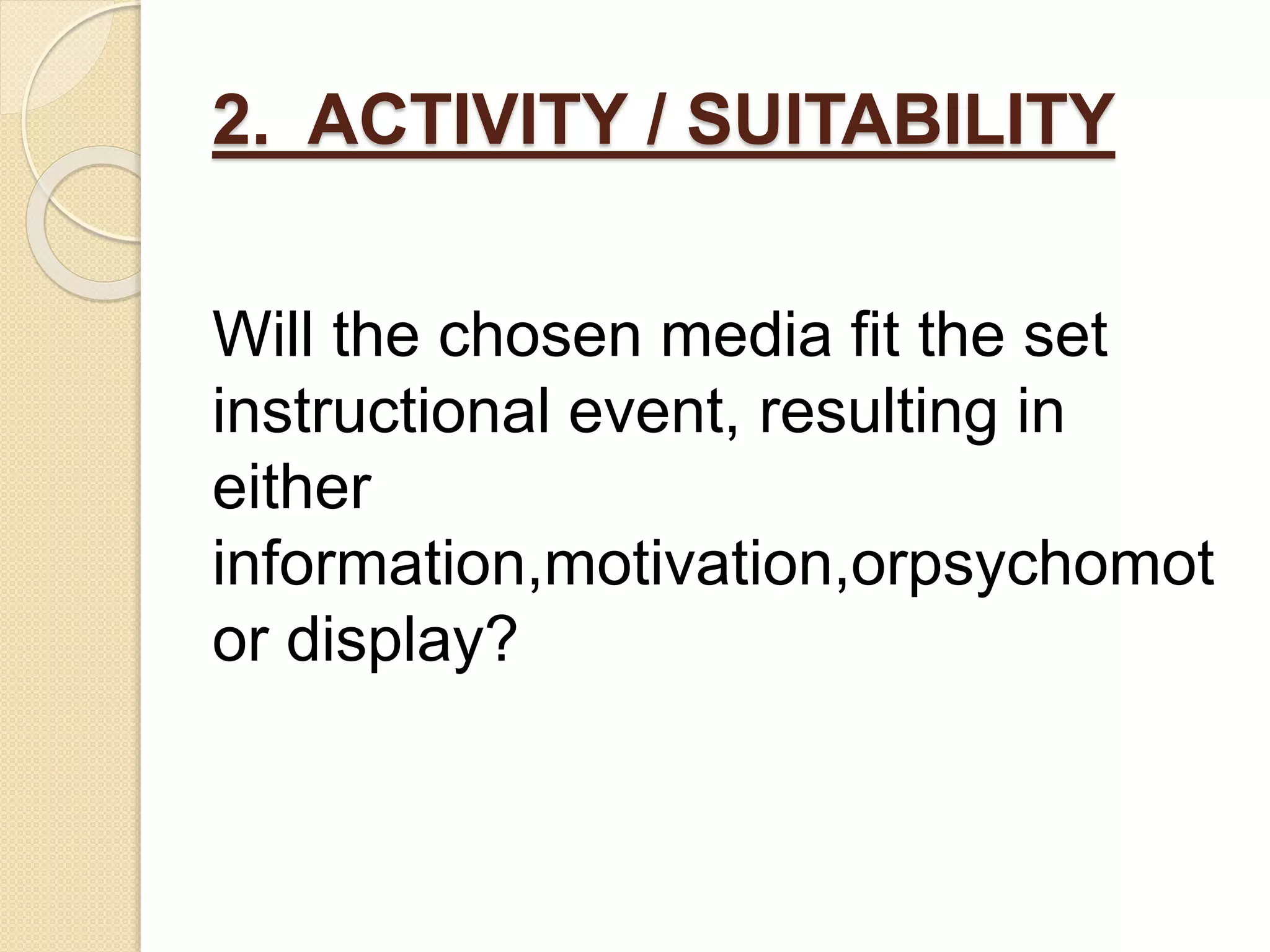 2. ACTIVITY / SUITABILITY
Will the chosen media fit the set
instructional event, resulting in
either
information,motivation,orpsychomot
or display?
 