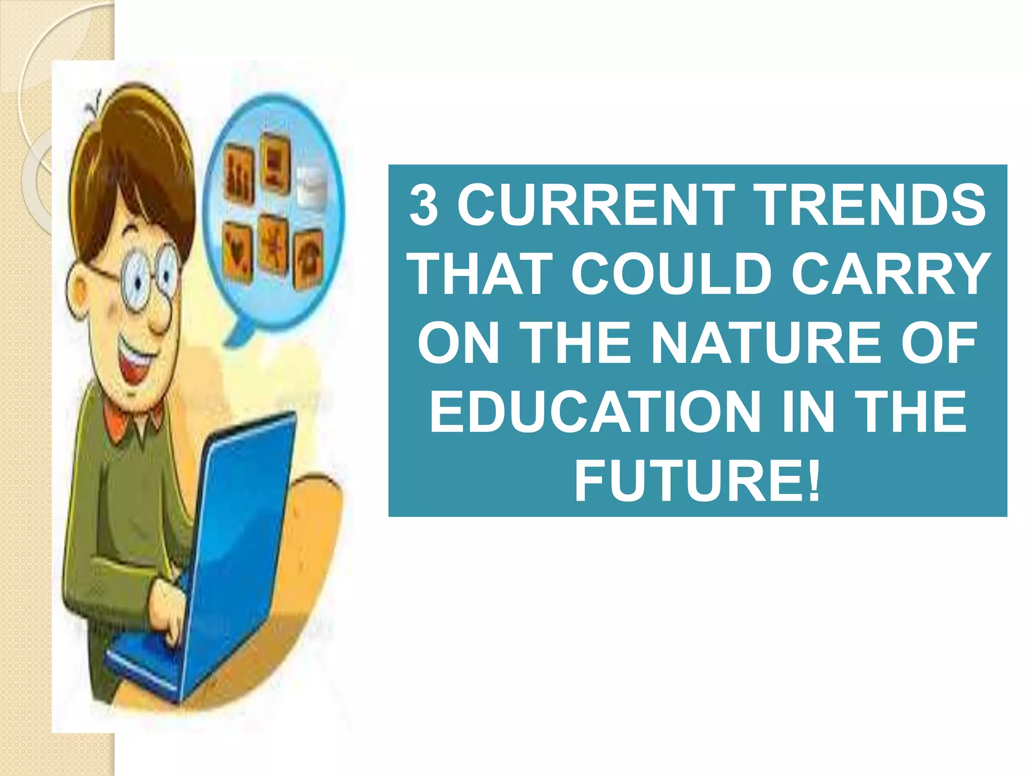 3 CURRENT TRENDS
THAT COULD CARRY
ON THE NATURE OF
EDUCATION IN THE
FUTURE!
 