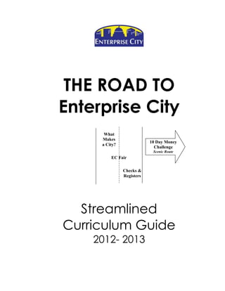 THE ROAD TO
Enterprise City
What
Makes
a City?

10 Day Money
Challenge
Scenic Route

EC Fair
Checks &
Registers

Streamlined
Curriculum Guide
2012- 2013

 