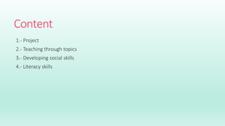 Content
1.- Project
2.- Teaching through topics
3.- Developing social skills
4.- Literacy skills
 