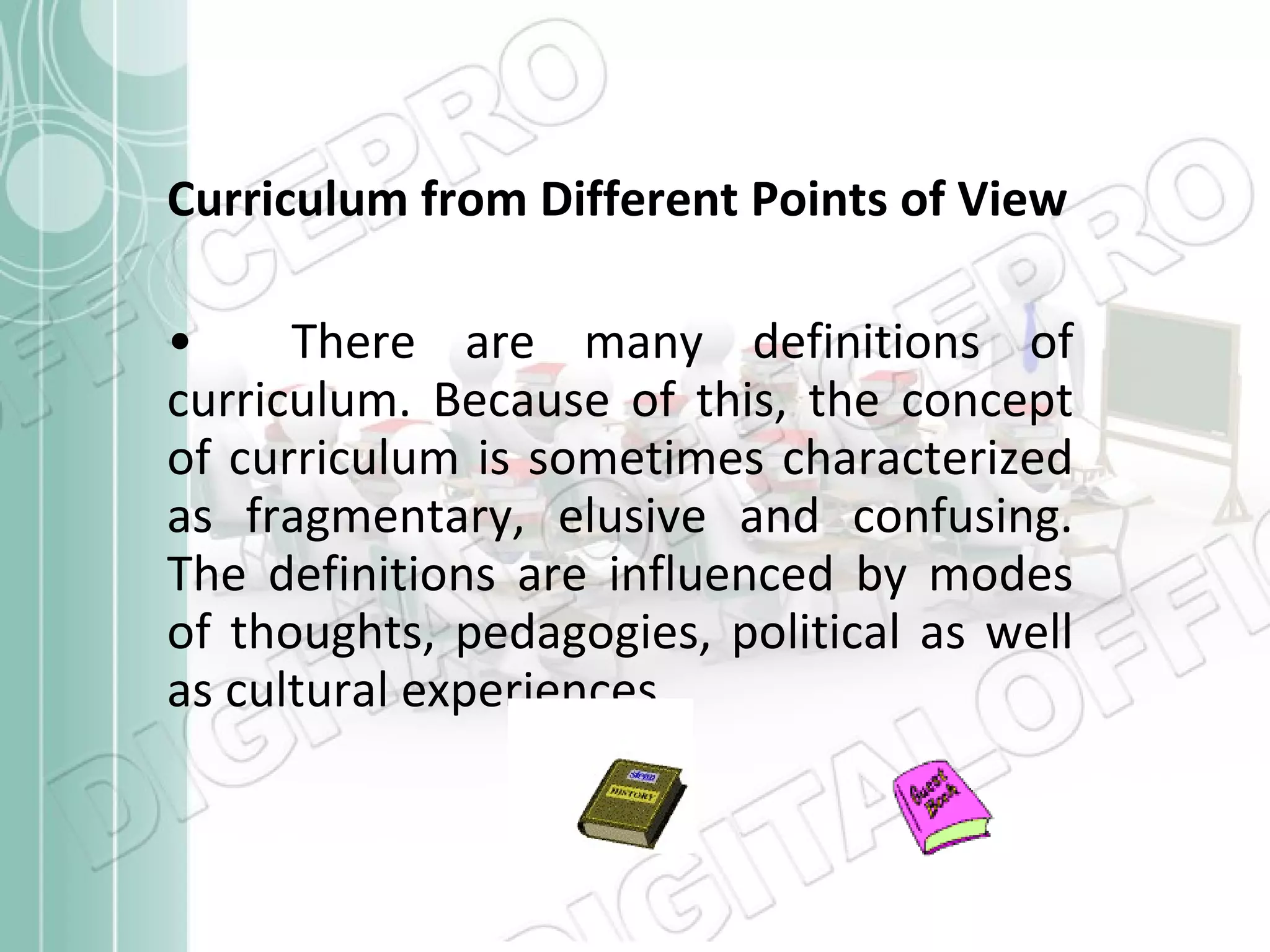 Curriculum from Different Points of View There are many definitions of curriculum. Because of this, the concept of curriculum is sometimes characterized as fragmentary, elusive and confusing. The definitions are influenced by modes of thoughts, pedagogies, political as well as cultural experiences 