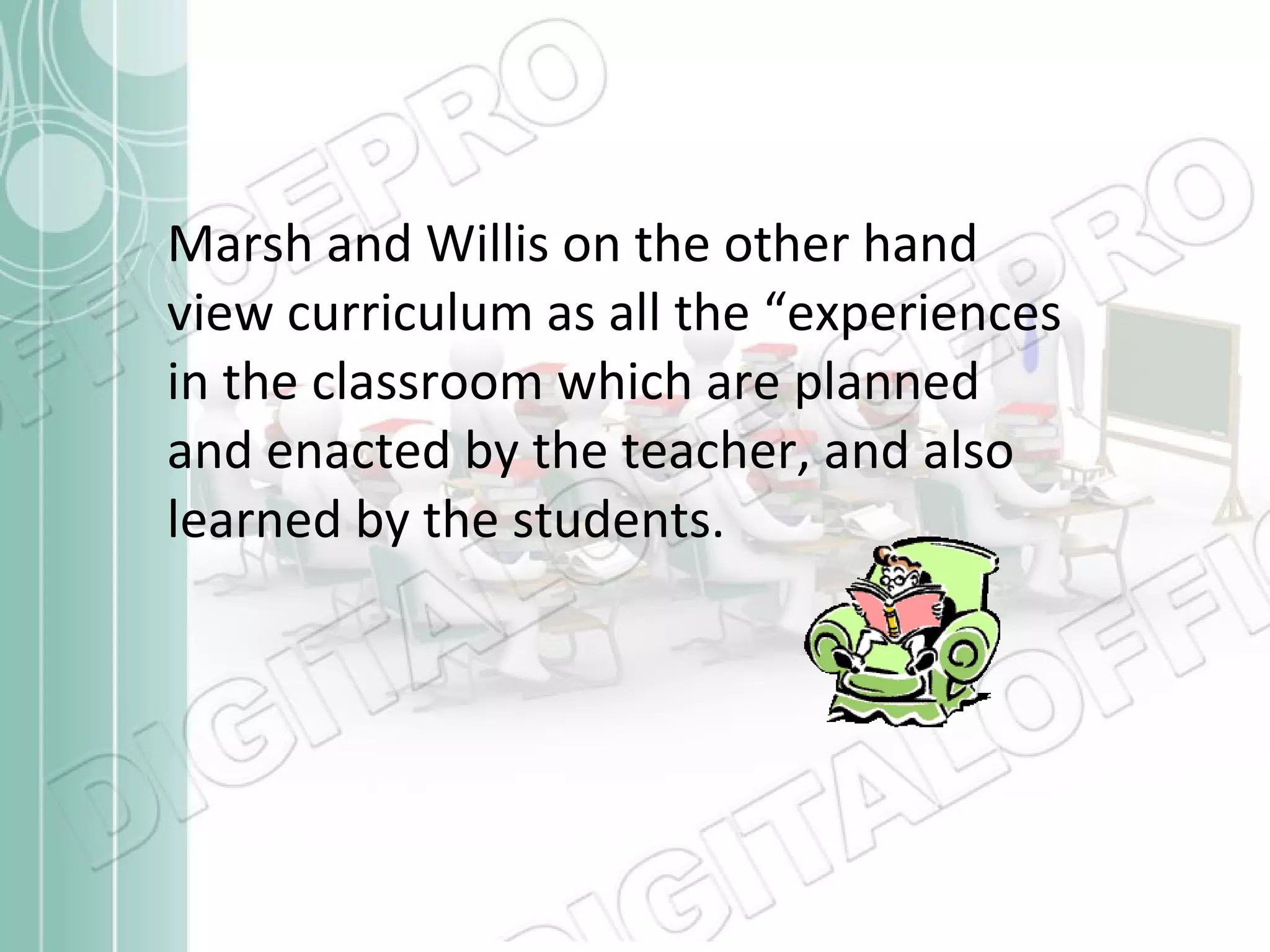 Marsh and Willis on the other hand view curriculum as all the “experiences in the classroom which are planned and enacted by the teacher, and also learned by the students. 